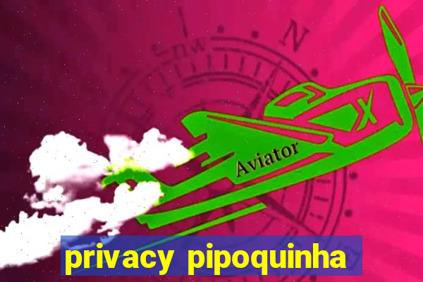 privacy pipoquinha