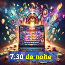 7:30 da noite