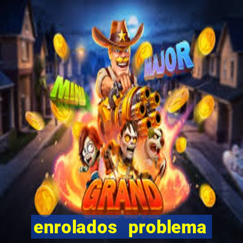 enrolados problema em dobro