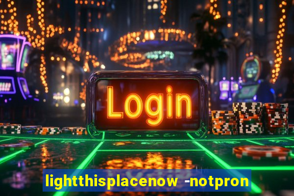 lightthisplacenow -notpron