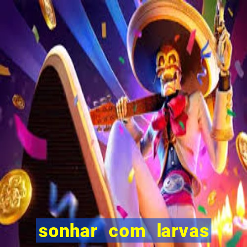 sonhar com larvas no jogo do bicho