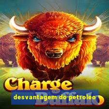 desvantagem do petroleo